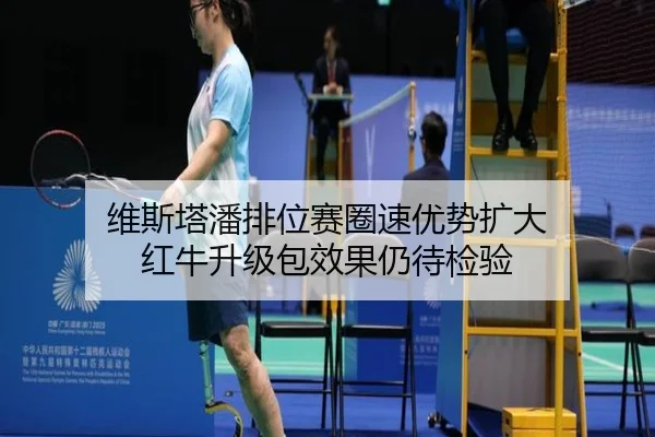 维斯塔潘排位赛圈速优势扩大 红牛升级包效果仍待检验